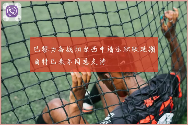 巴黎为备战切尔西申请法职联延期南特已表示同意支持