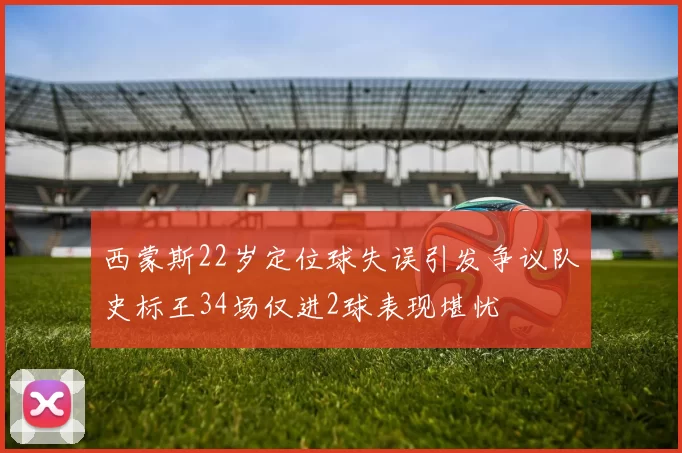 西蒙斯22岁定位球失误引发争议队史标王34场仅进2球表现堪忧
