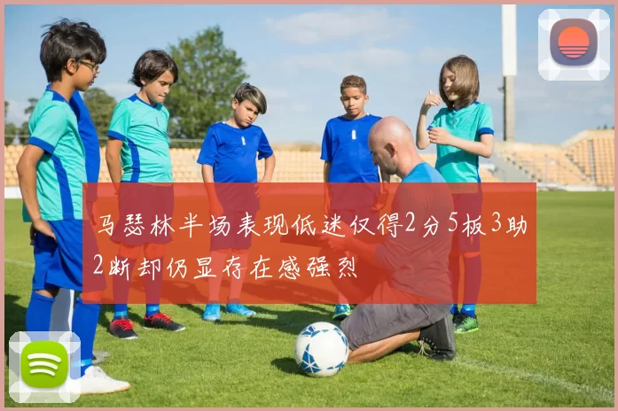 马瑟林半场表现低迷仅得2分5板3助2断却仍显存在感强烈