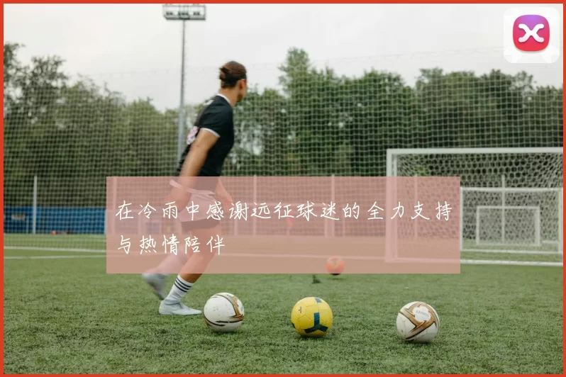 在冷雨中感谢远征球迷的全力支持与热情陪伴