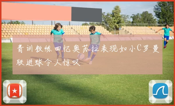 青训教练回忆奥苏拉表现如小C罗曼联进球令人惊叹