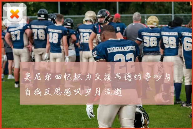 奥尼尔回忆权力交接韦德的争吵与自我反思感叹岁月流逝