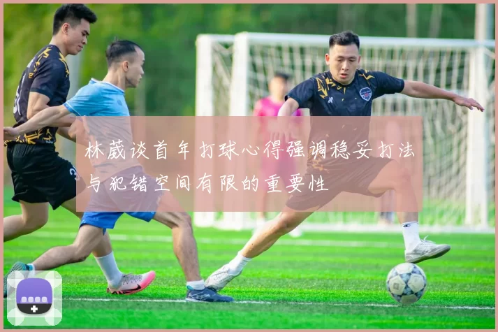 林葳谈首年打球心得强调稳妥打法与犯错空间有限的重要性