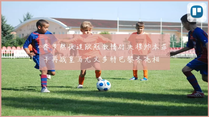 春节熬夜追欧冠激情对决穆帅本菲卡再战皇马尤文多特巴黎齐亮相