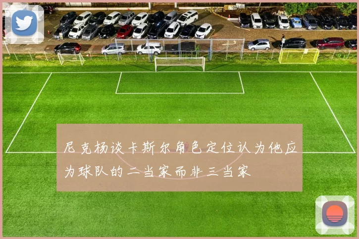 尼克杨谈卡斯尔角色定位认为他应为球队的二当家而非三当家