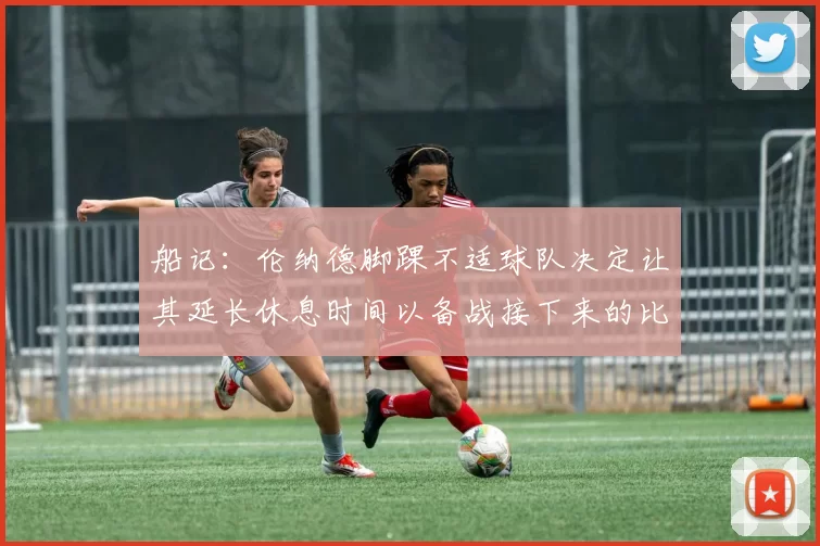 船记：伦纳德脚踝不适球队决定让其延长休息时间以备战接下来的比赛