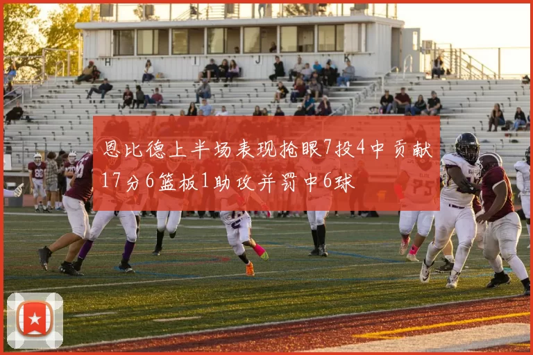 恩比德上半场表现抢眼7投4中贡献17分6篮板1助攻并罚中6球