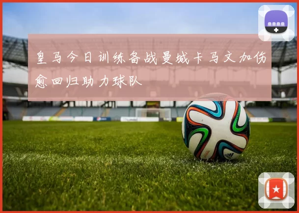 皇马今日训练备战曼城卡马文加伤愈回归助力球队
