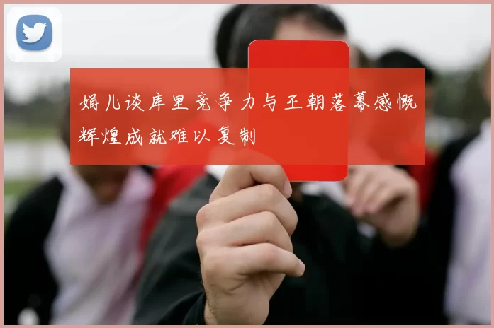 娟儿谈库里竞争力与王朝落幕感慨辉煌成就难以复制