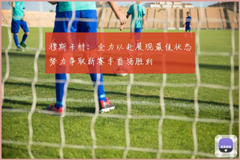 穆斯卡特：全力以赴展现最佳状态努力争取新赛季首场胜利