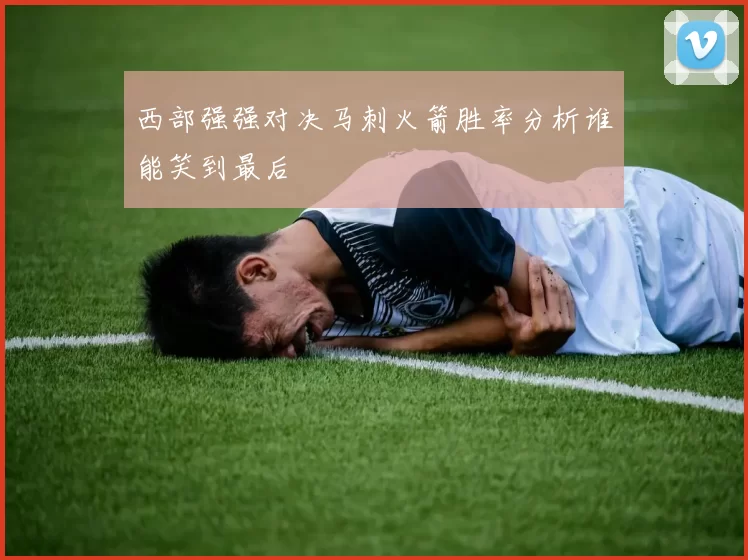 西部强强对决马刺火箭胜率分析谁能笑到最后