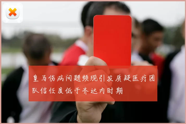 皇马伤病问题频现引发质疑医疗团队信任度低于齐达内时期