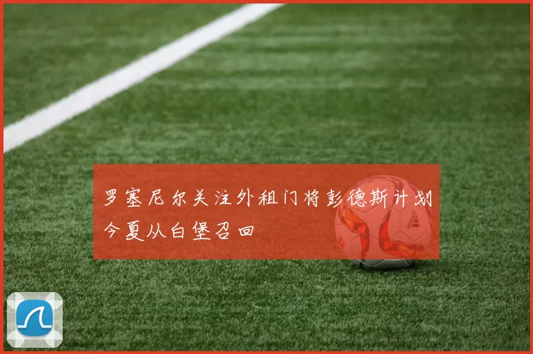 罗塞尼尔关注外租门将彭德斯计划今夏从白堡召回