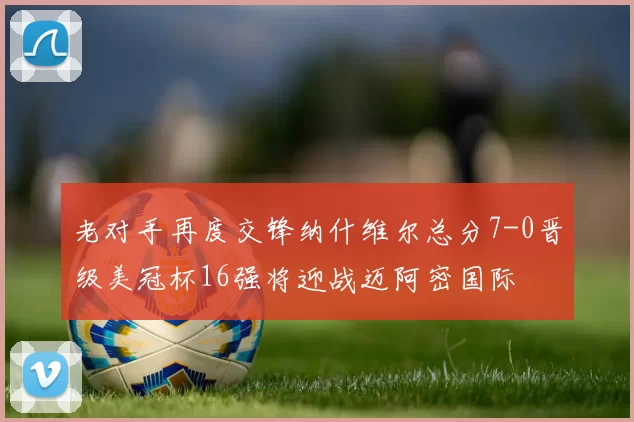 老对手再度交锋纳什维尔总分7-0晋级美冠杯16强将迎战迈阿密国际