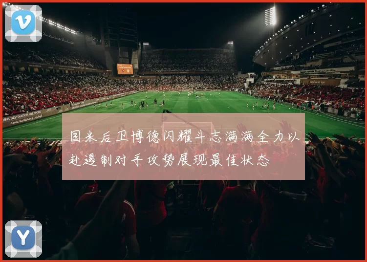 国米后卫博德闪耀斗志满满全力以赴遏制对手攻势展现最佳状态