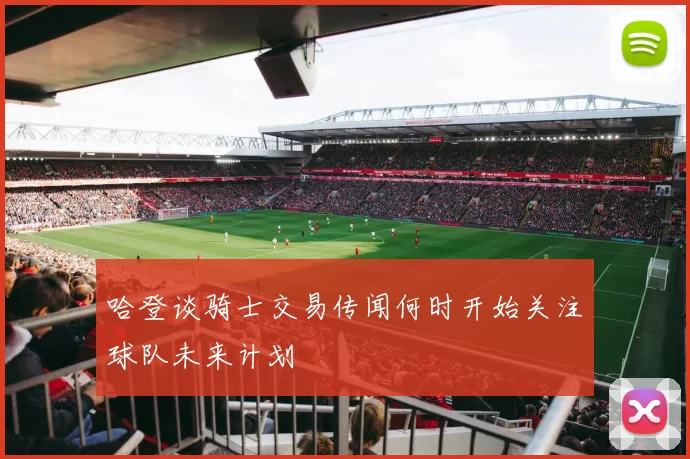 哈登谈骑士交易传闻何时开始关注球队未来计划