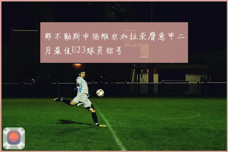 那不勒斯中场维尔加拉荣膺意甲二月最佳U23球员称号