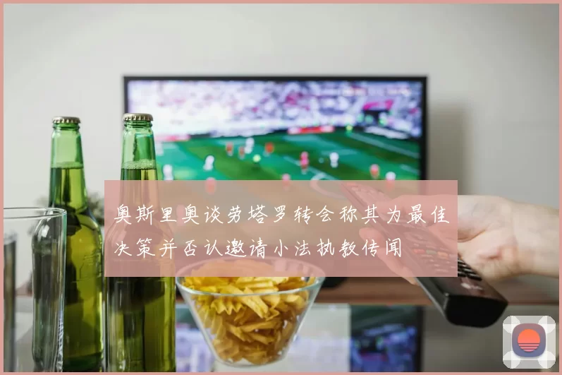 奥斯里奥谈劳塔罗转会称其为最佳决策并否认邀请小法执教传闻