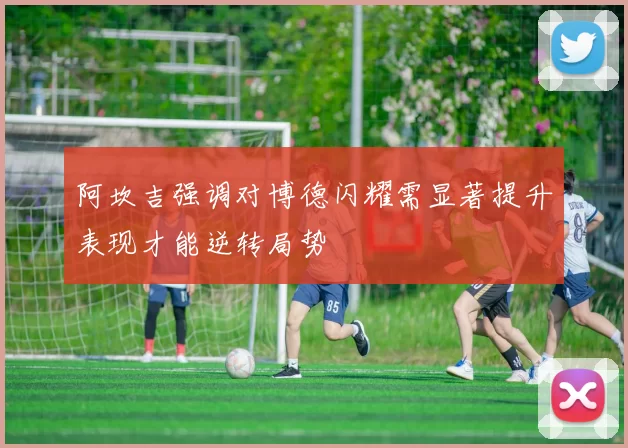 阿坎吉强调对博德闪耀需显著提升表现才能逆转局势