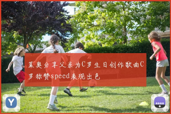 莱奥分享父亲为C罗生日创作歌曲C罗称赞speed表现出色