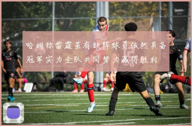哈姆称雷霆虽有缺阵球员依然具备冠军实力全队共同努力赢得胜利