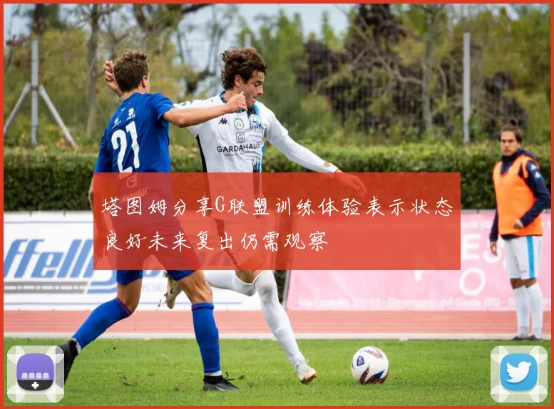 塔图姆分享G联盟训练体验表示状态良好未来复出仍需观察