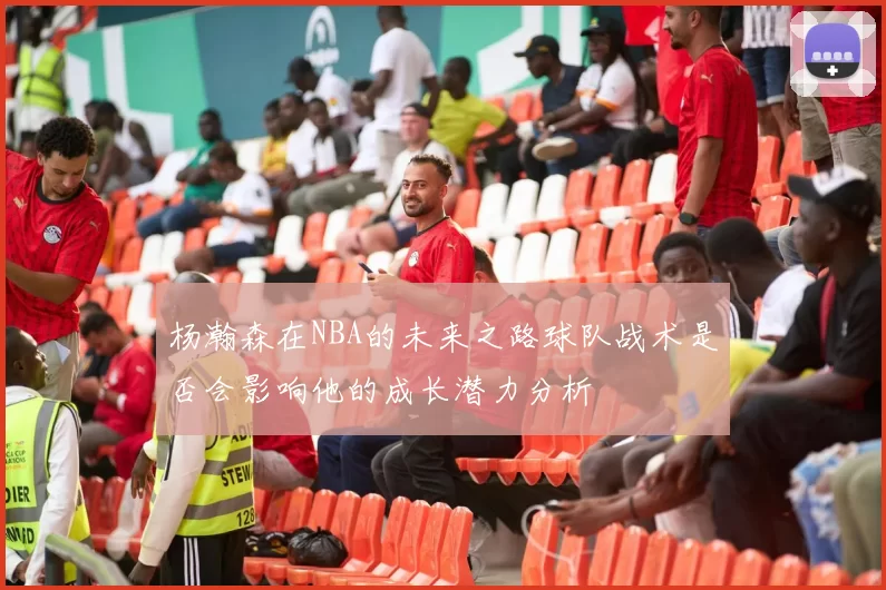 杨瀚森在NBA的未来之路球队战术是否会影响他的成长潜力分析